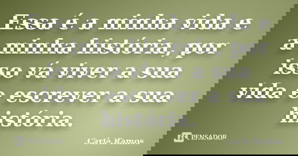 Essa é a minha vida e a minha história, por isso vá viver a sua vida e escrever a sua história.... Frase de Carla Ramos.