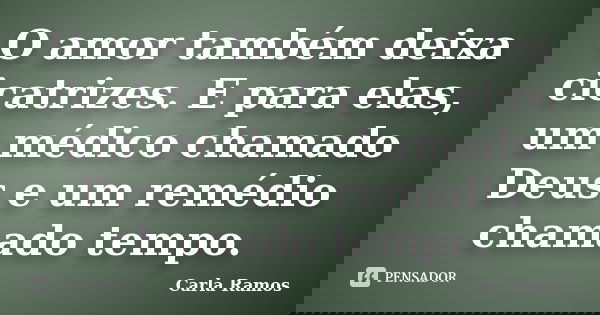 O amor também deixa cicatrizes. E para elas, um médico chamado Deus e um remédio chamado tempo.... Frase de Carla Ramos.