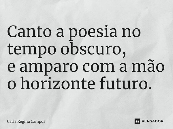 ⁠Canto a poesia no tempo obscuro, e amparo com a mão o horizonte futuro.... Frase de Carla Regina Campos.