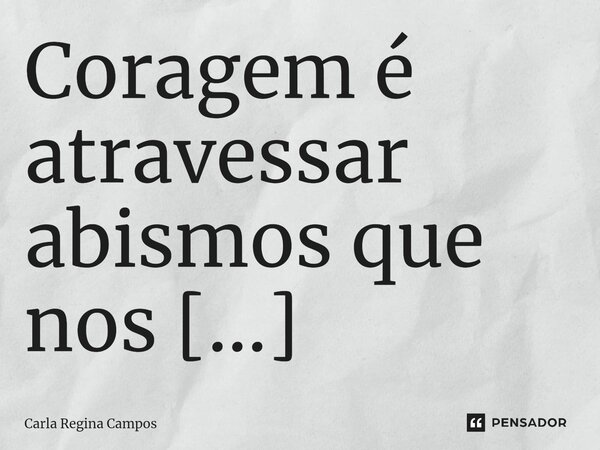 ⁠Coragem é atravessar abismos que nos assustam, com a certeza de que o outro lado é apenas o início.... Frase de Carla Regina Campos.