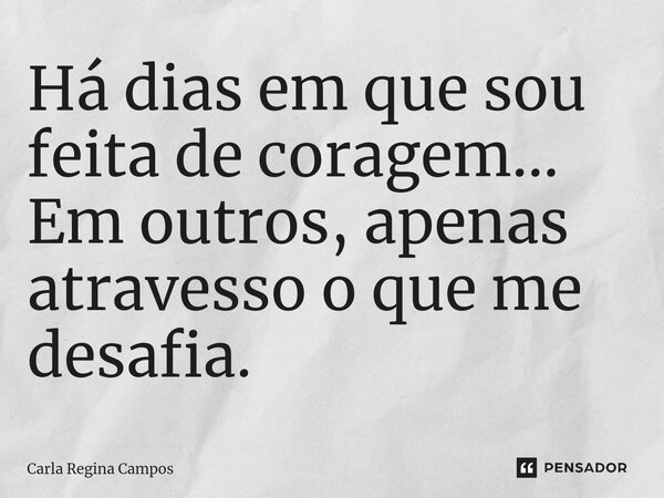 Há dias em que sou feita de coragem... Em outros, apenas atravesso o que me desafia.... Frase de Carla Regina Campos.