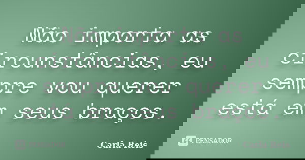 Não importa as circunstâncias, eu sempre vou querer está em seus braços.... Frase de Carla Reis.