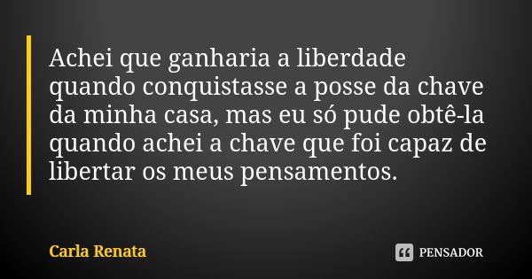 Achei que ganharia a liberdade quando conquistasse a posse da chave da minha casa, mas eu só pude obtê-la quando achei a chave que foi capaz de libertar os meus... Frase de Carla Renata.