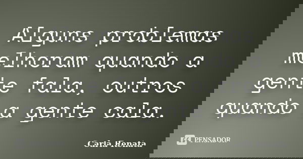 Alguns problemas melhoram quando a gente fala, outros quando a gente cala.... Frase de Carla Renata.