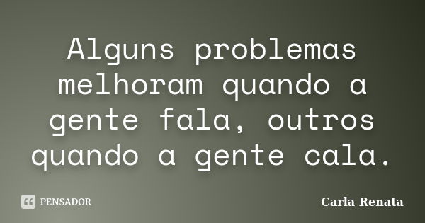 Alguns problemas melhoram quando a gente fala, outros quando a gente cala.... Frase de Carla Renata.