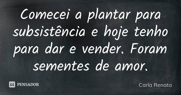 Comecei a plantar para subsistência e hoje tenho para dar e vender. Foram sementes de amor.... Frase de Carla Renata.