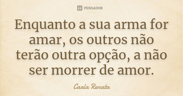 Enquanto a sua arma for amar, os outros não terão outra opção, a não ser morrer de amor.... Frase de Carla Renata.