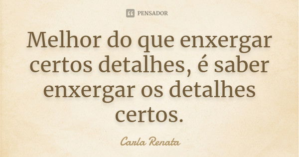 Melhor do que enxergar certos detalhes, é saber enxergar os detalhes certos.... Frase de Carla Renata.