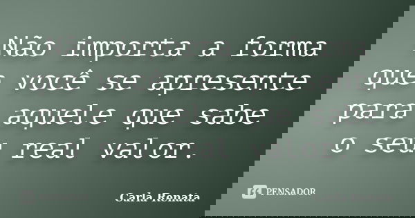 Não importa a forma que você se apresente para aquele que sabe o seu real valor.... Frase de Carla Renata.