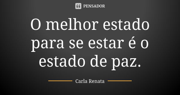 O melhor estado para se estar é o estado de paz.... Frase de Carla Renata.