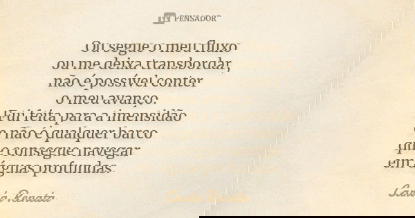 Ou segue o meu fluxo ou me deixa transbordar, não é possível conter o meu avanço. Fui feita para a imensidão e não é qualquer barco que consegue navegar em água... Frase de Carla Renata.