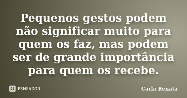 Pequenos gestos podem não significar muito para quem os faz, mas podem ser de grande importância para quem os recebe.... Frase de Carla Renata.