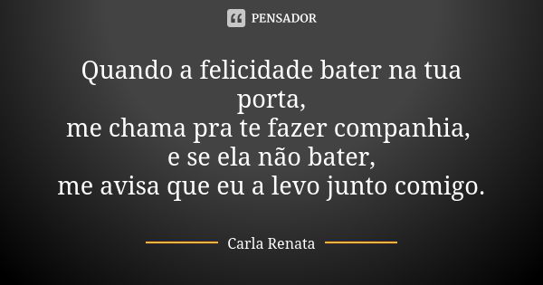 Quando a felicidade bater na tua porta, me chama pra te fazer companhia, e se ela não bater, me avisa que eu a levo junto comigo.... Frase de Carla Renata.