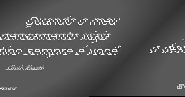 Quando o meu pensamento viaja o destino sempre é você.... Frase de Carla Renata.