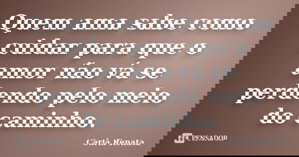 Quem ama sabe como cuidar para que o amor não vá se perdendo pelo meio do caminho.... Frase de Carla Renata.