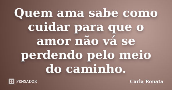 Quem ama sabe como cuidar para que o amor não vá se perdendo pelo meio do caminho.... Frase de Carla Renata.