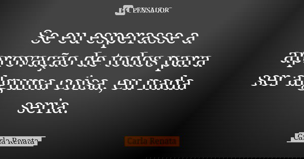 Se eu esperasse a aprovação de todos para ser alguma coisa, eu nada seria.... Frase de Carla Renata.