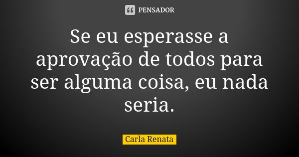 Se eu esperasse a aprovação de todos para ser alguma coisa, eu nada seria.... Frase de Carla Renata.