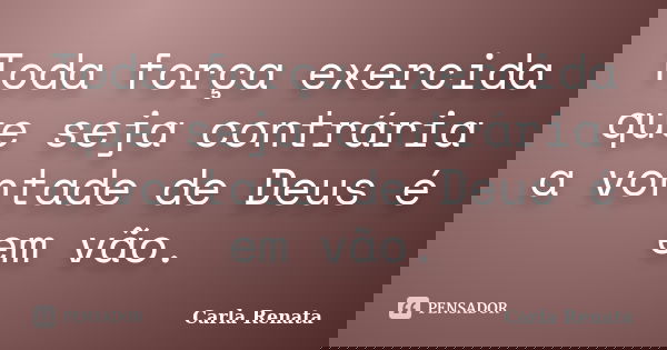 Toda força exercida que seja contrária a vontade de Deus é em vão.... Frase de Carla Renata.