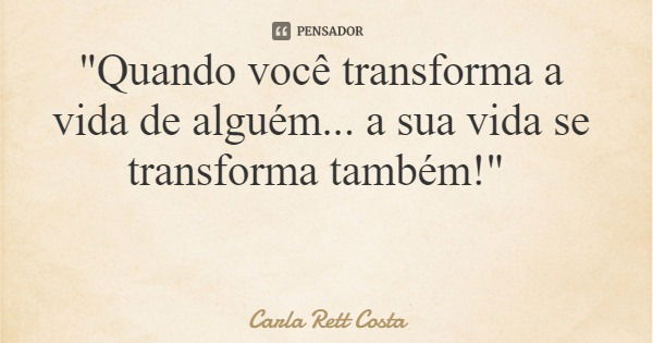 "Quando você transforma a vida de alguém... a sua vida se transforma também!"... Frase de Carla Rett Costa.