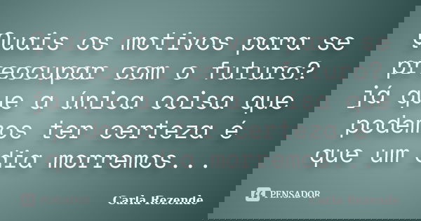 Quais os motivos para se preocupar com o futuro? já que a única coisa que podemos ter certeza é que um dia morremos...... Frase de Carla Rezende.