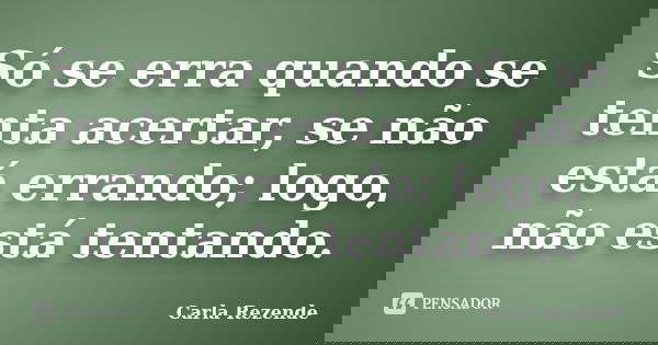 Só se erra quando se tenta acertar, se não está errando; logo, não está tentando.... Frase de Carla Rezende.