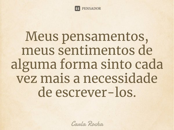 ⁠Meus pensamentos, meus sentimentos de alguma forma sinto cada vez mais a necessidade de escrever-los.... Frase de Carla Rocha.