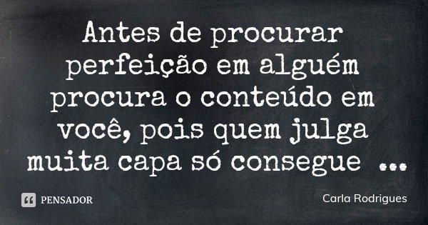 Antes de procurar perfeição em alguém procura o conteúdo em você, pois quem julga muita capa só consegue rascunho... Frase de Carla Rodrigues.