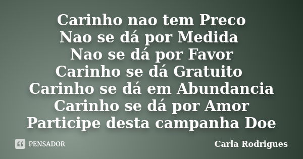 Carinho nao tem Preco Nao se dá por Medida Nao se dá por Favor Carinho se dá Gratuito Carinho se dá em Abundancia Carinho se dá por Amor Participe desta campanh... Frase de Carla Rodrigues.