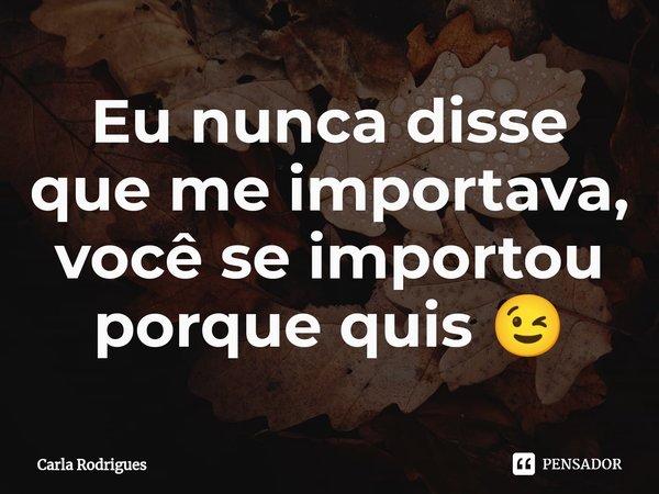 Eu nunca disse que me importava, você se importou porque quis 😉⁠... Frase de Carla Rodrigues.