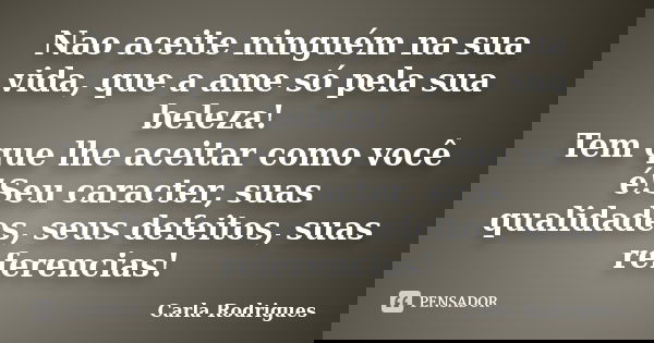 Nao aceite ninguém na sua vida, que a ame só pela sua beleza! Tem que lhe aceitar como você é!Seu caracter, suas qualidades, seus defeitos, suas referencias!... Frase de Carla Rodrigues.