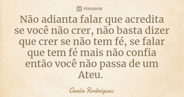 Não adianta falar que acredita se você não crer, não basta dizer que crer se não tem fé, se falar que tem fé mais não confia então você não passa de um Ateu.... Frase de Carla Rodrigues.