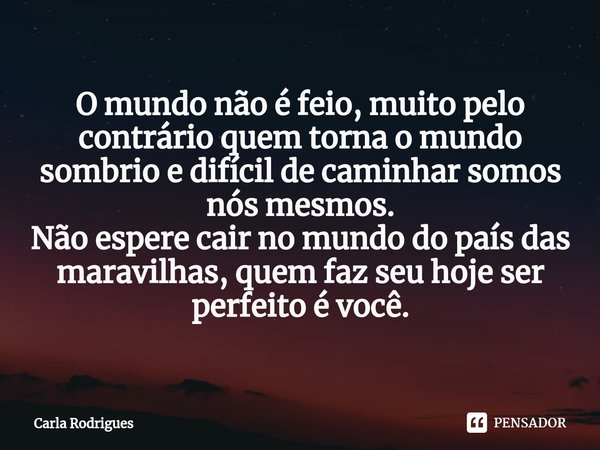 ⁠O mundo não é feio, muito pelo contrário quem torna o mundo sombrio e difícil de caminhar somos nós mesmos.
Não espere cair no mundo do país das maravilhas, qu... Frase de Carla Rodrigues.