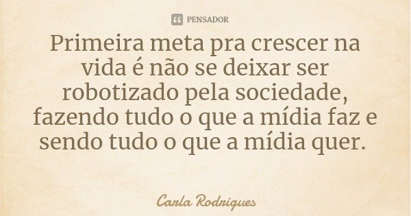 Primeira meta pra crescer na vida é não se deixar ser robotizado pela sociedade, fazendo tudo o que a mídia faz e sendo tudo o que a mídia quer.... Frase de Carla Rodrigues.