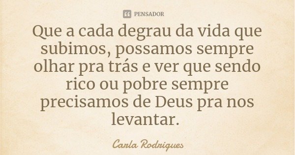 Que a cada degrau da vida que subimos, possamos sempre olhar pra trás e ver que sendo rico ou pobre sempre precisamos de Deus pra nos levantar.... Frase de Carla Rodrigues.