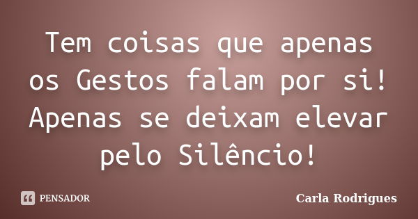 Tem coisas que apenas os Gestos falam por si! Apenas se deixam elevar pelo Silêncio!... Frase de Carla Rodrigues.