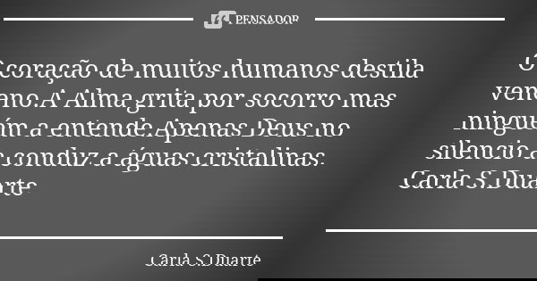 O coração de muitos humanos destila veneno.A Alma grita por socorro mas ninguém a entende.Apenas Deus no silencio a conduz a águas cristalinas. Carla S.Duarte... Frase de Carla S.Duarte.