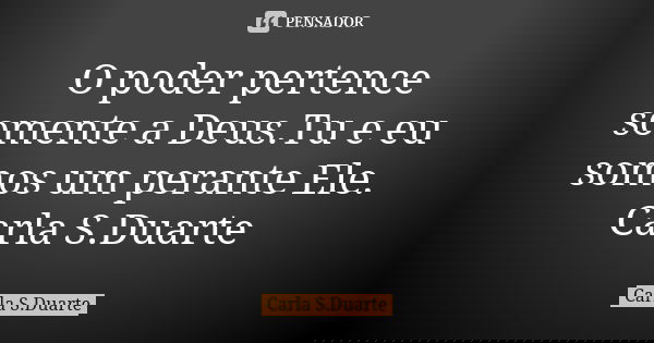 O poder pertence somente a Deus.Tu e eu somos um perante Ele. Carla S.Duarte... Frase de Carla S.Duarte.
