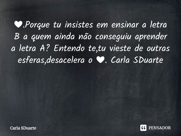 ❤.Porque tu insistes em ensinar a letra B a quem ainda não conseguiu aprender a letra A? Entendo te,tu vieste de outras esferas,desacelera o ❤. Carla SDuarte ⁠... Frase de Carla SDuarte.