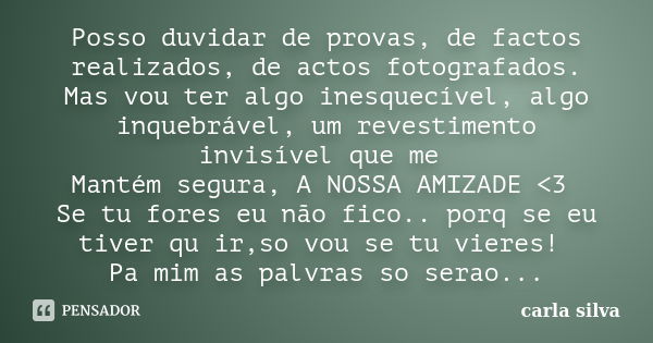 Posso duvidar de provas, de factos realizados, de actos fotografados. Mas vou ter algo inesquecível, algo inquebrável, um revestimento invisível que me Mantém s... Frase de carla silva.