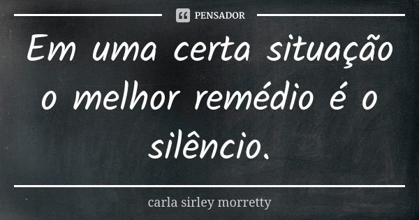 Em uma certa situação o melhor remédio é o silêncio.... Frase de Carla sirley Morretty.
