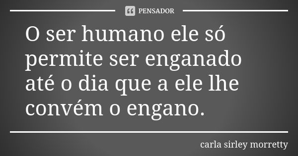 O ser humano ele só permite ser enganado até o dia que a ele lhe convém o engano.... Frase de Carla sirley Morretty.