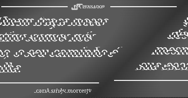 Quem traça nosso destino somos nós mesmo, o seu caminho é sua escolha.... Frase de carla sirley morretty.