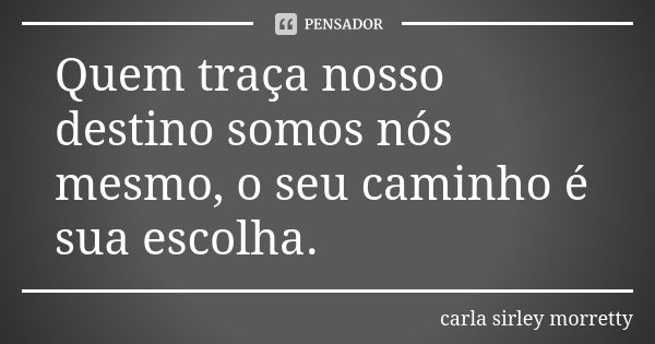 Quem traça nosso destino somos nós mesmo, o seu caminho é sua escolha.... Frase de carla sirley morretty.