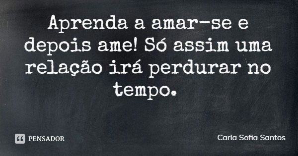 Aprenda a amar-se e depois ame! Só assim uma relação irá perdurar no tempo.... Frase de Carla Sofia Santos.