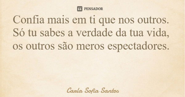 Confia mais em ti que nos outros. Só tu sabes a verdade da tua vida, os outros são meros espectadores.... Frase de Carla Sofia Santos.