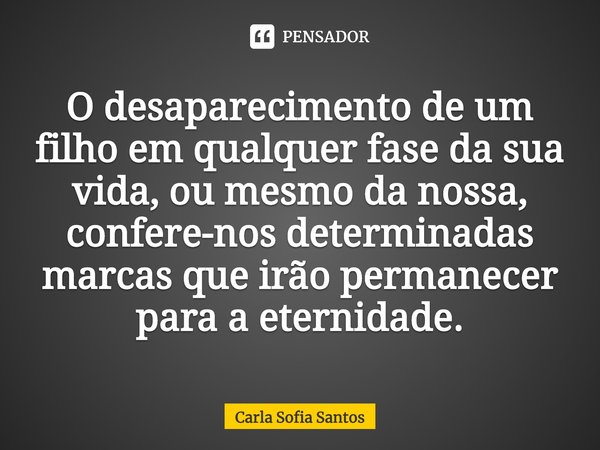 ⁠O desaparecimento de um filho em qualquer fase da sua vida, ou mesmo da nossa, confere-nos determinadas marcas que irão permanecer para a eternidade.... Frase de Carla Sofia Santos.