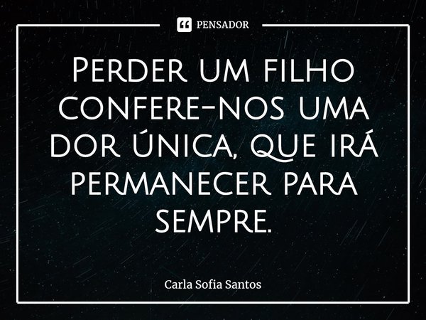 ⁠Perder um filho confere-nos uma dor única, que irá permanecer para sempre.... Frase de Carla Sofia Santos.