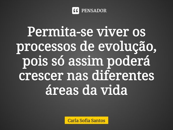 ⁠Permita-se viver os processos de evolução, pois só assim poderá crescer nas diferentes áreas da vida... Frase de Carla Sofia Santos.