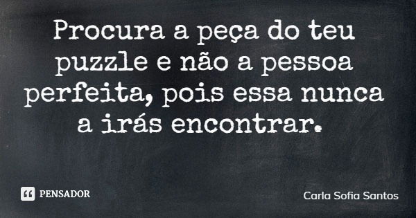 Procura a peça do teu puzzle e não a pessoa perfeita, pois essa nunca a irás encontrar.... Frase de Carla Sofia Santos.